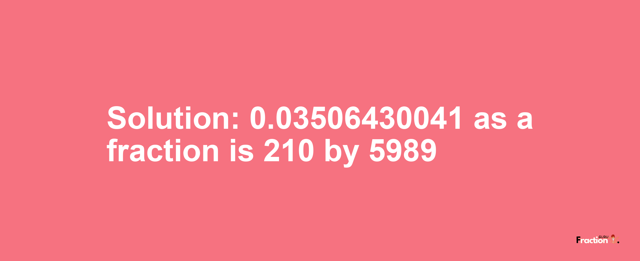 Solution:0.03506430041 as a fraction is 210/5989